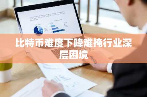 比特币难度下降难掩行业深层困境