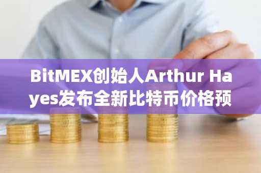 BitMEX创始人Arthur Hayes发布全新比特币价格预测！具体解读在此