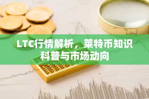 LTC行情解析，莱特币知识科普与市场动向