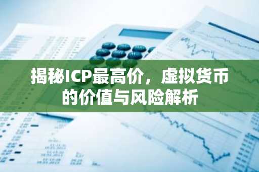 揭秘ICP最高价，虚拟货币的价值与风险解析