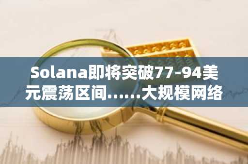 Solana即将突破77-94美元震荡区间……大规模网络升级进行中