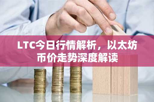LTC今日行情解析，以太坊币价走势深度解读