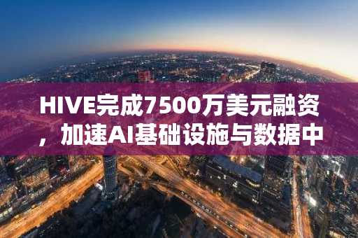 HIVE完成7500万美元融资，加速AI基础设施与数据中心布局