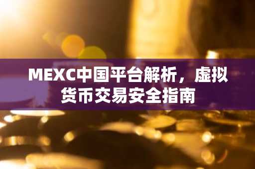 MEXC中国平台解析，虚拟货币交易安全指南