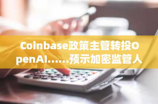 Coinbase政策主管转投OpenAI……预示加密监管人才版图变动