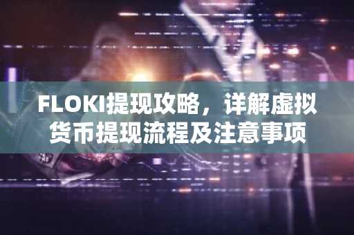FLOKI提现攻略，详解虚拟货币提现流程及注意事项