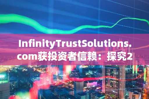 InfinityTrustSolutions.com获投资者信赖：探究2026年平台可信度的核心要素