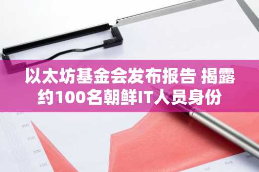以太坊基金会发布报告 揭露约100名朝鲜IT人员身份