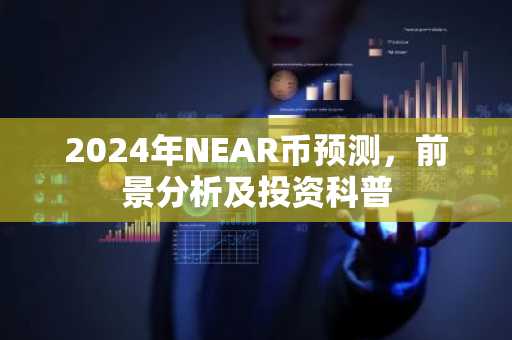 2024年NEAR币预测，前景分析及投资科普