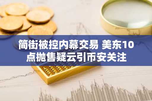 简街被控内幕交易 美东10点抛售疑云引币安关注