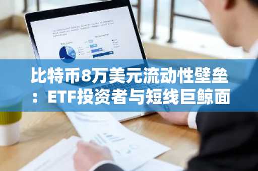 比特币8万美元流动性壁垒：ETF投资者与短线巨鲸面临决断时刻