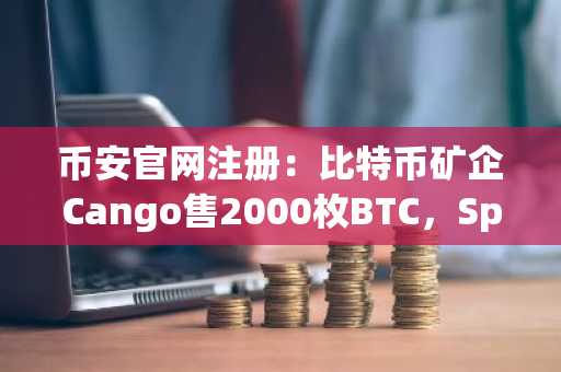 币安官网注册：比特币矿企Cango售2000枚BTC，SpaceX仍持6亿美金持仓
