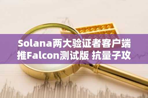 Solana两大验证者客户端推Falcon测试版 抗量子攻击提前布局