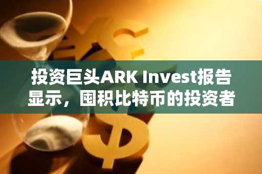 投资巨头ARK Invest报告显示，囤积比特币的投资者数量已创历史新高！以下是详...