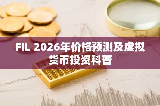 FIL 2026年价格预测及虚拟货币投资科普