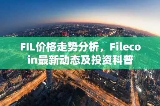 FIL价格走势分析，Filecoin最新动态及投资科普