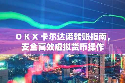 O K X 卡尔达诺转账指南，安全高效虚拟货币操作
