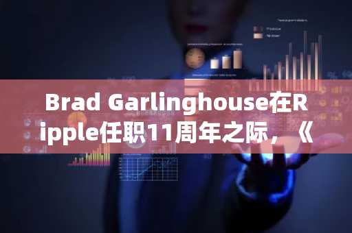 Brad Garlinghouse在Ripple任职11周年之际，《清晰法案》势头渐盛